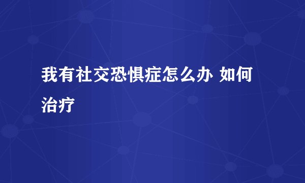 我有社交恐惧症怎么办 如何治疗