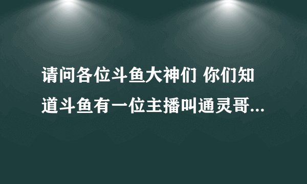 请问各位斗鱼大神们 你们知道斗鱼有一位主播叫通灵哥吗 他是干嘛的 请具体告诉我