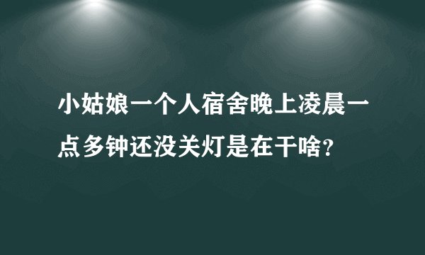 小姑娘一个人宿舍晚上凌晨一点多钟还没关灯是在干啥？