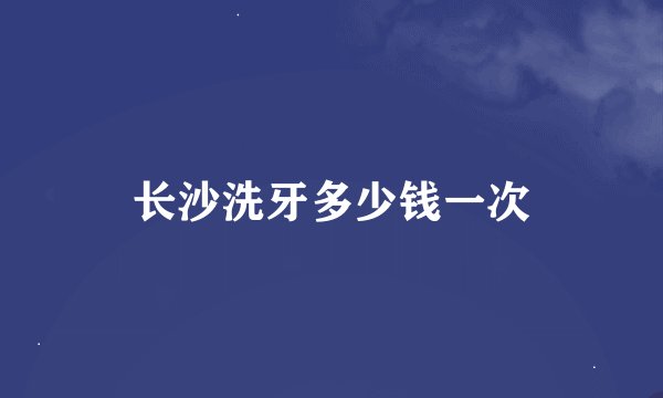 长沙洗牙多少钱一次