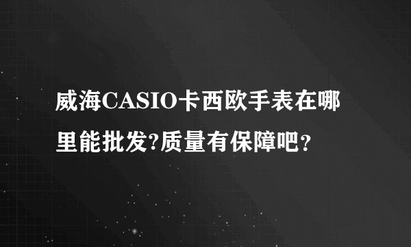威海CASIO卡西欧手表在哪里能批发?质量有保障吧？