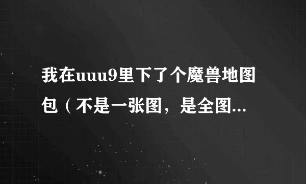 我在uuu9里下了个魔兽地图包（不是一张图，是全图），怎么把它应用到魔兽里去？