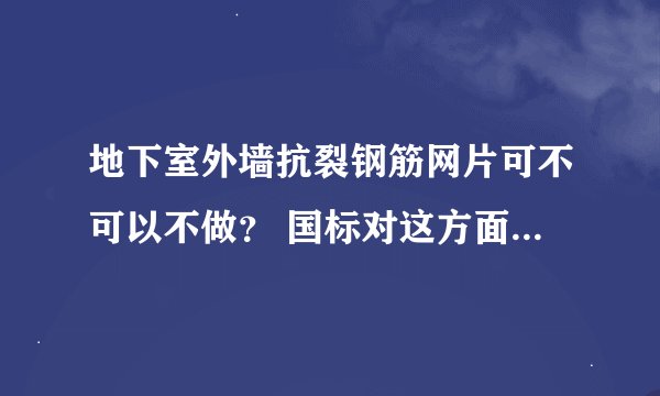 地下室外墙抗裂钢筋网片可不可以不做？ 国标对这方面有强制规定吗？