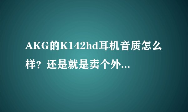 AKG的K142hd耳机音质怎么样？还是就是卖个外形钱？和k450比较呢？