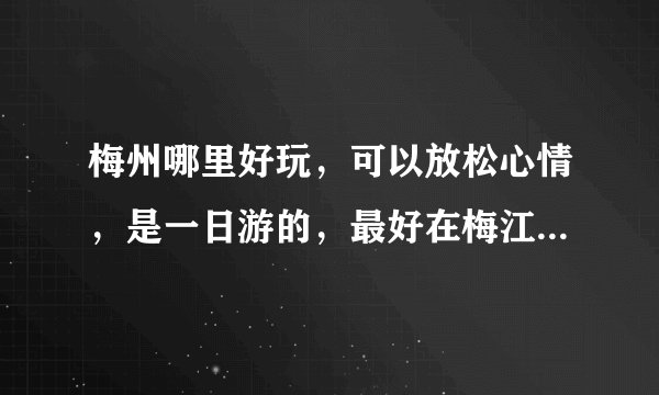 梅州哪里好玩，可以放松心情，是一日游的，最好在梅江区范围里，谢谢！