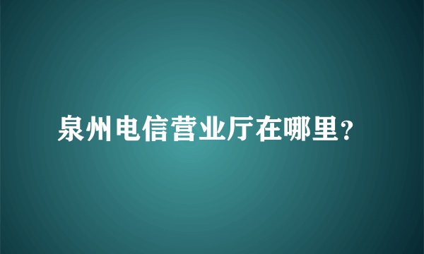 泉州电信营业厅在哪里？