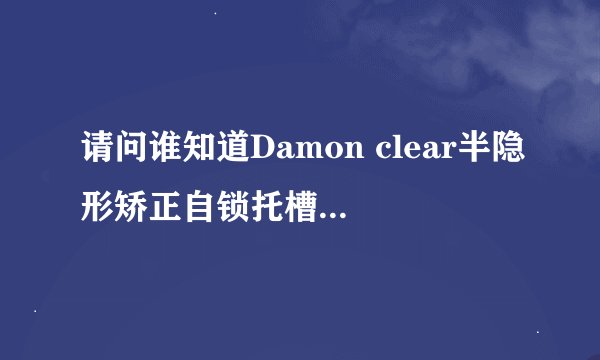 请问谁知道Damon clear半隐形矫正自锁托槽多少钱？