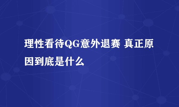 理性看待QG意外退赛 真正原因到底是什么