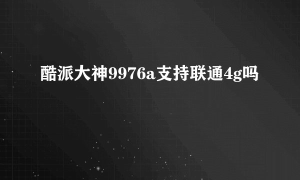 酷派大神9976a支持联通4g吗