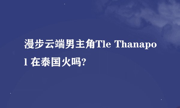漫步云端男主角Tle Thanapol 在泰国火吗?