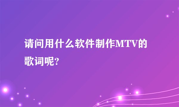 请问用什么软件制作MTV的歌词呢?