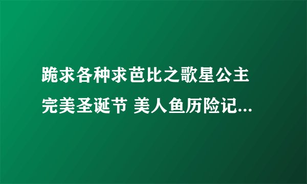 跪求各种求芭比之歌星公主 完美圣诞节 美人鱼历险记2 国语版.