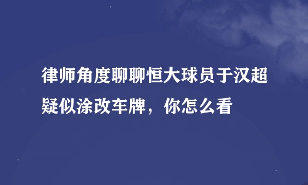 律师角度聊聊恒大球员于汉超疑似涂改车牌，你怎么看