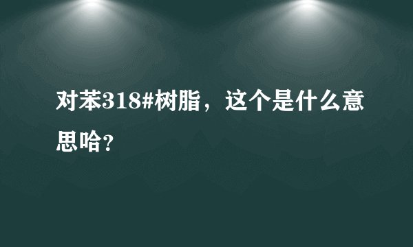 对苯318#树脂，这个是什么意思哈？