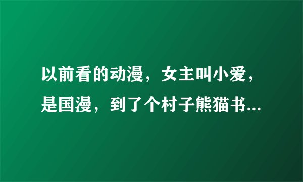 以前看的动漫，女主叫小爱，是国漫，到了个村子熊猫书包变活了，也变成巨人了，有没有大佬知道是哪个动漫