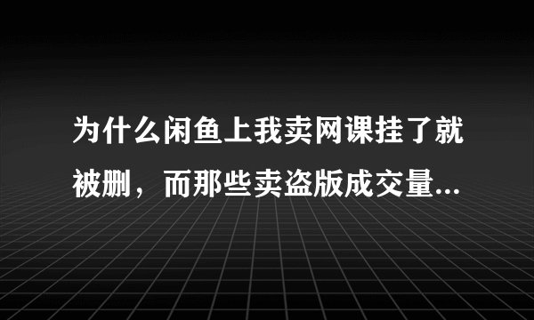 为什么闲鱼上我卖网课挂了就被删，而那些卖盗版成交量上百的还卖的好好的