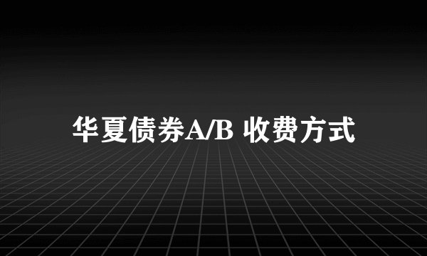 华夏债券A/B 收费方式