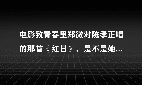 电影致青春里郑微对陈孝正唱的那首《红日》，是不是她当众的爱的宣言？