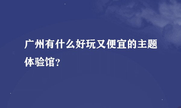 广州有什么好玩又便宜的主题体验馆？