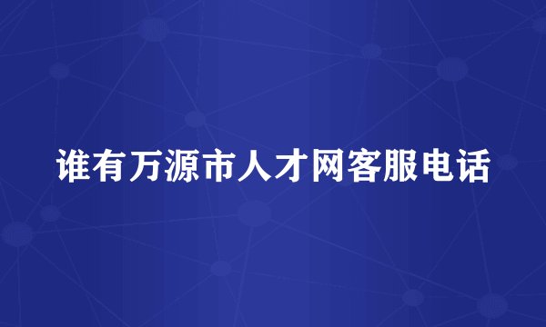 谁有万源市人才网客服电话