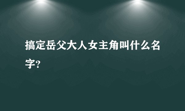 搞定岳父大人女主角叫什么名字？