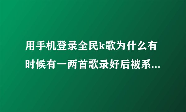 用手机登录全民k歌为什么有时候有一两首歌录好后被系统弄乱了