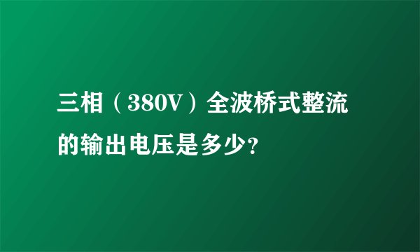 三相（380V）全波桥式整流的输出电压是多少？