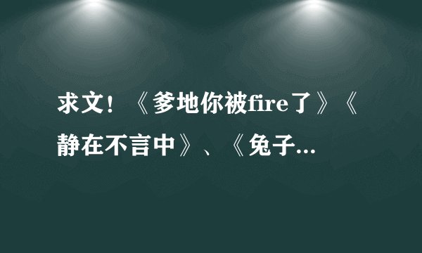 求文！《爹地你被fire了》《静在不言中》、《兔子压倒窝边草》、《请继续爱我到时光尽头》