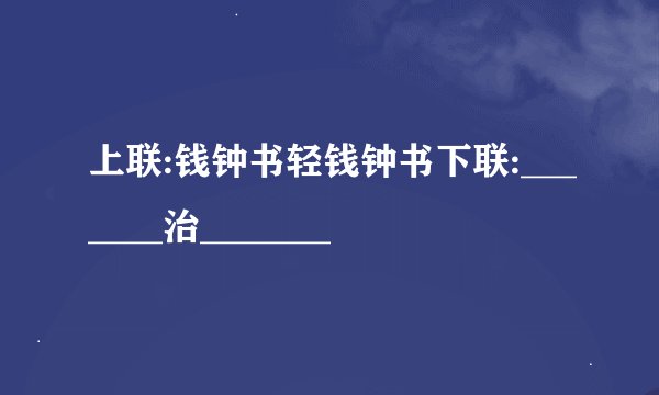 上联:钱钟书轻钱钟书下联:_______治_______