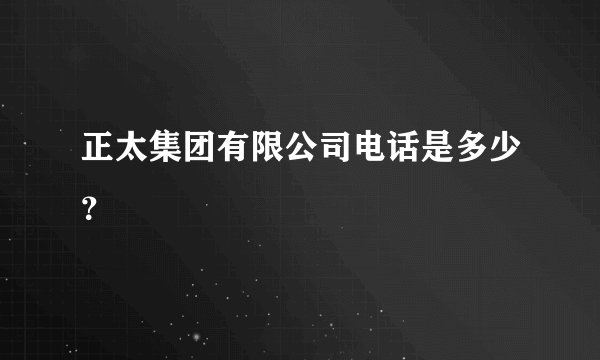 正太集团有限公司电话是多少？