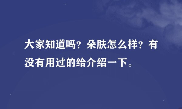 大家知道吗？朵肤怎么样？有没有用过的给介绍一下。