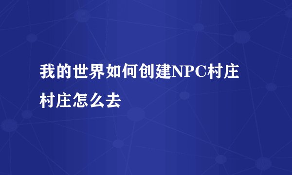 我的世界如何创建NPC村庄 村庄怎么去