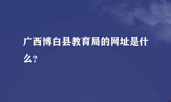 广西博白县教育局的网址是什么？