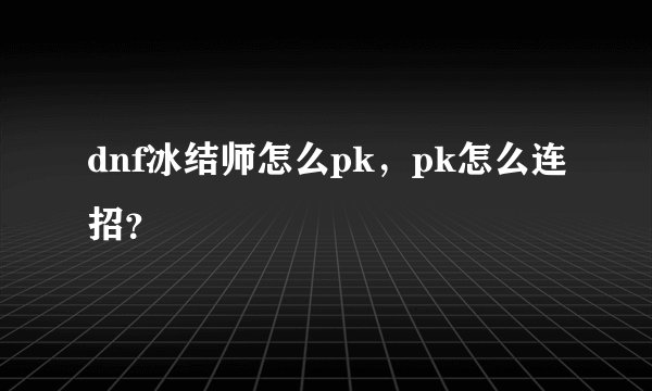 dnf冰结师怎么pk，pk怎么连招？