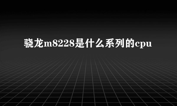 骁龙m8228是什么系列的cpu