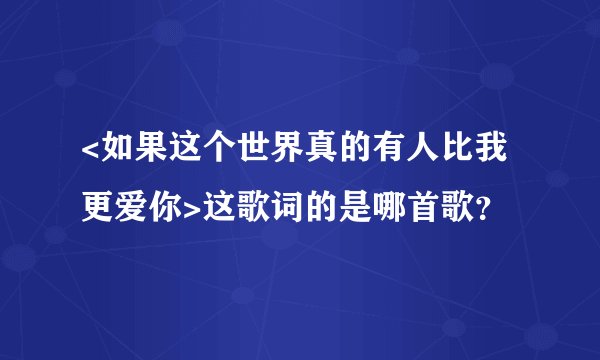 <如果这个世界真的有人比我更爱你>这歌词的是哪首歌？