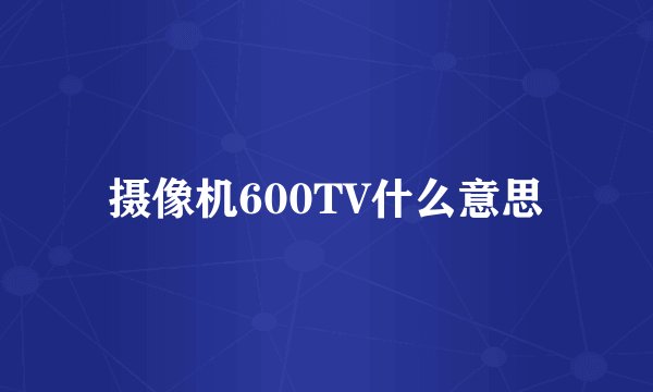 摄像机600TV什么意思