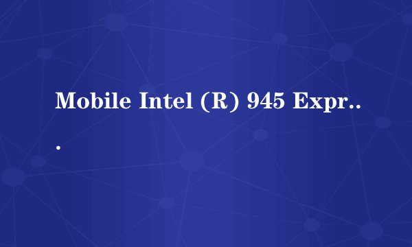 Mobile Intel (R) 945 Express Chipset最新显卡驱动