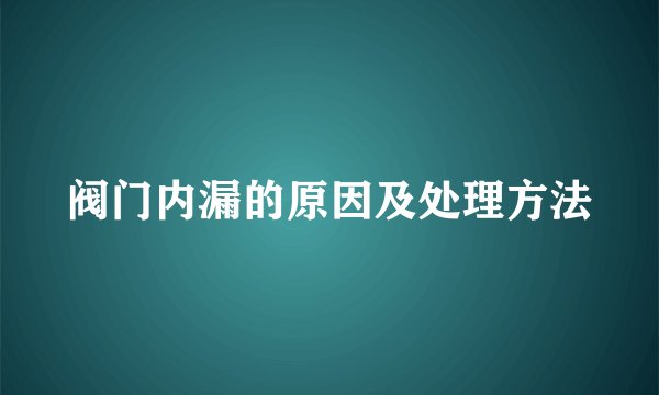 阀门内漏的原因及处理方法