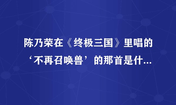 陈乃荣在《终极三国》里唱的‘不再召唤兽’的那首是什么歌~？