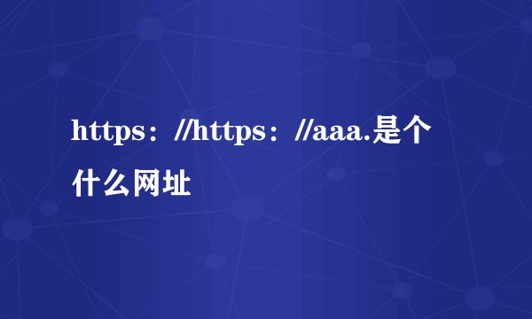 https：//https：//aaa.是个什么网址