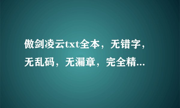 傲剑凌云txt全本，无错字，无乱码，无漏章，完全精准的，谢谢，