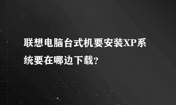 联想电脑台式机要安装XP系统要在哪边下载？