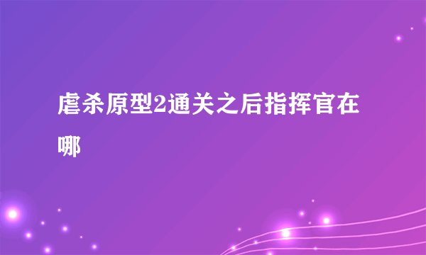 虐杀原型2通关之后指挥官在哪
