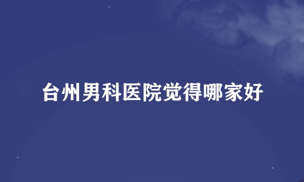 台州男科医院觉得哪家好