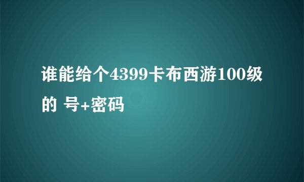谁能给个4399卡布西游100级的 号+密码