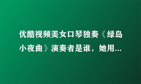 优酷视频美女口琴独奏《绿岛小夜曲》演奏者是谁，她用的是什么牌的复音口琴？