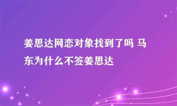 姜思达网恋对象找到了吗 马东为什么不签姜思达