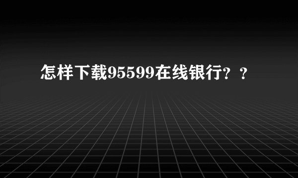 怎样下载95599在线银行??