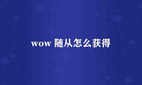 wow 随从怎么获得